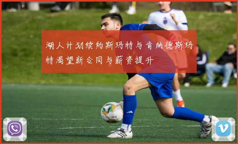湖人计划续约斯玛特与肯纳德斯玛特渴望新合同与薪资提升
