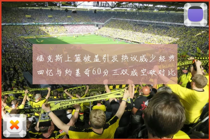 福克斯上篮被盖引发热议威少经典回忆与约基奇60分三双成空砍对比