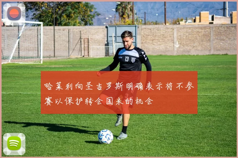 哈莱利向圣吉罗斯明确表示将不参赛以保护转会国米的机会