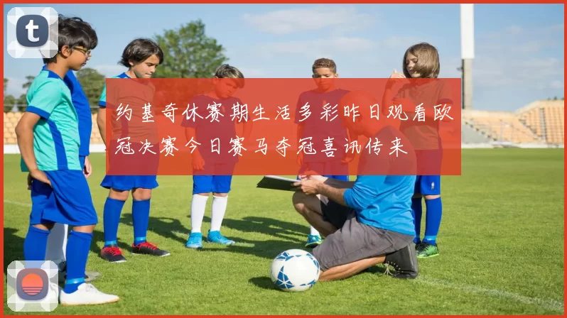 约基奇休赛期生活多彩昨日观看欧冠决赛今日赛马夺冠喜讯传来