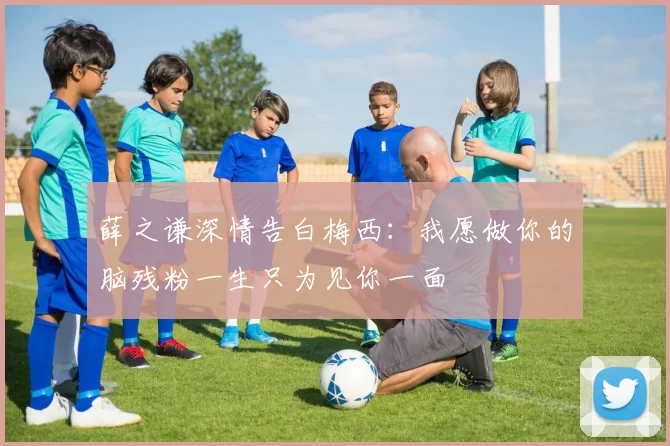 薛之谦深情告白梅西：我愿做你的脑残粉一生只为见你一面