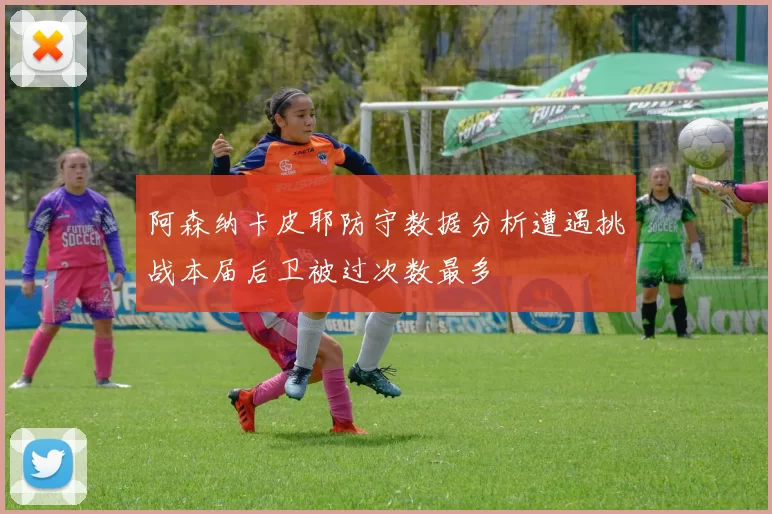 阿森纳卡皮耶防守数据分析遭遇挑战本届后卫被过次数最多