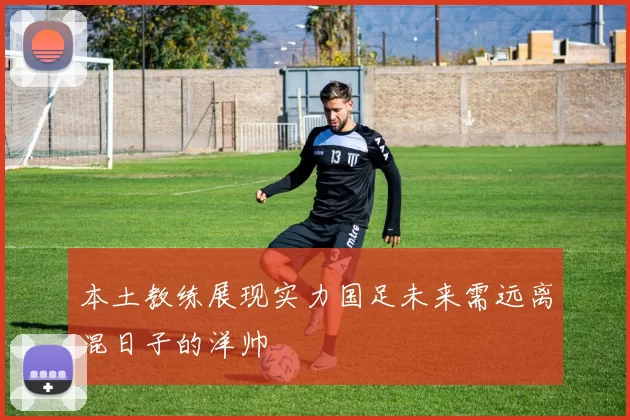 本土教练展现实力国足未来需远离混日子的洋帅