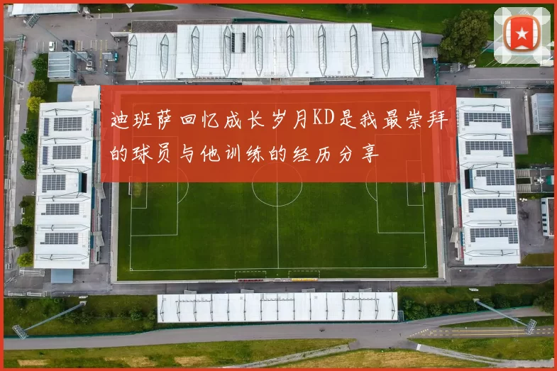 迪班萨回忆成长岁月KD是我最崇拜的球员与他训练的经历分享