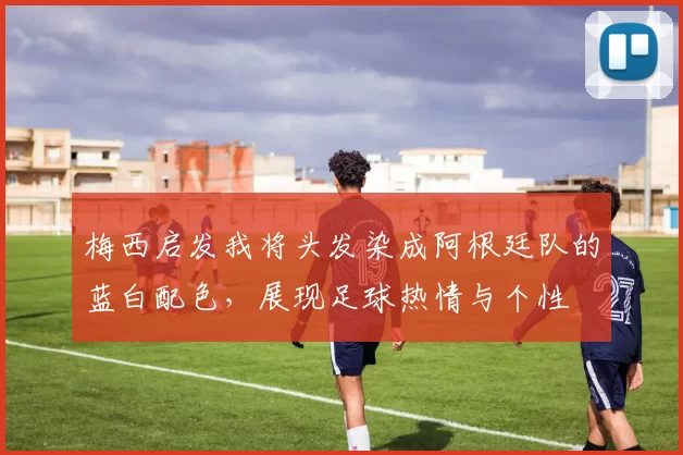 梅西启发我将头发染成阿根廷队的蓝白配色，展现足球热情与个性
