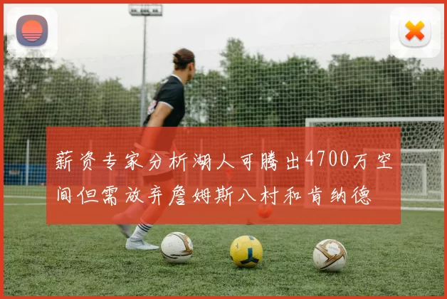 薪资专家分析湖人可腾出4700万空间但需放弃詹姆斯八村和肯纳德