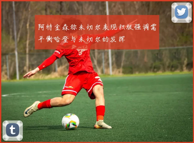 阿特金森称米切尔表现积极强调需平衡哈登与米切尔的发挥