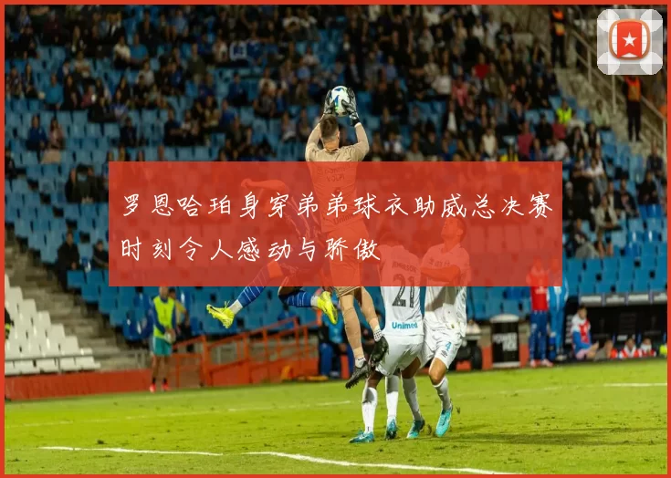 罗恩哈珀身穿弟弟球衣助威总决赛时刻令人感动与骄傲