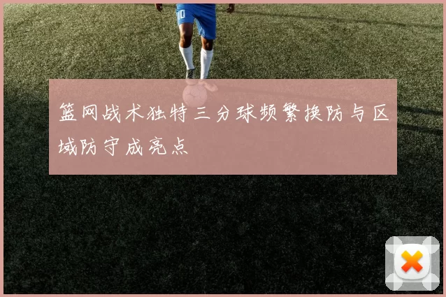 篮网战术独特三分球频繁换防与区域防守成亮点