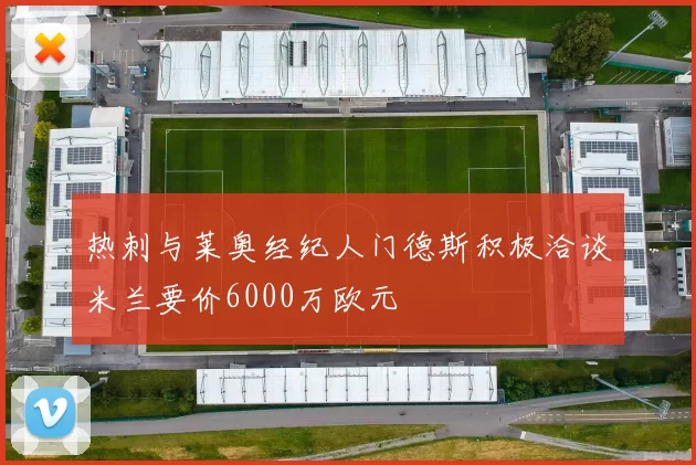 热刺与莱奥经纪人门德斯积极洽谈米兰要价6000万欧元