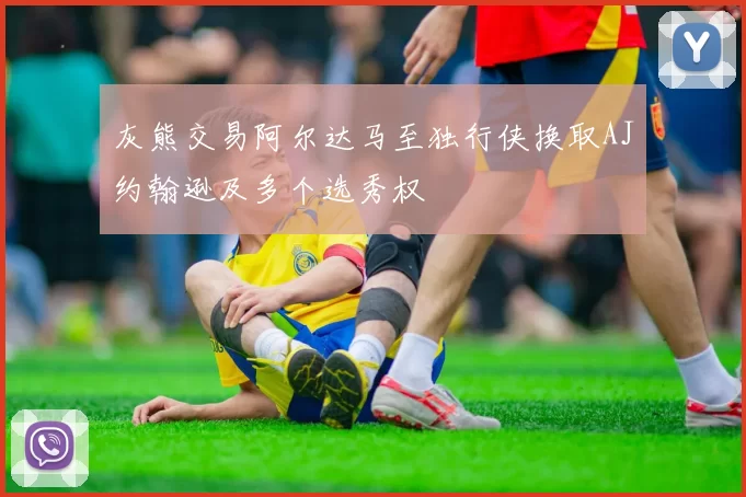 灰熊交易阿尔达马至独行侠换取AJ约翰逊及多个选秀权