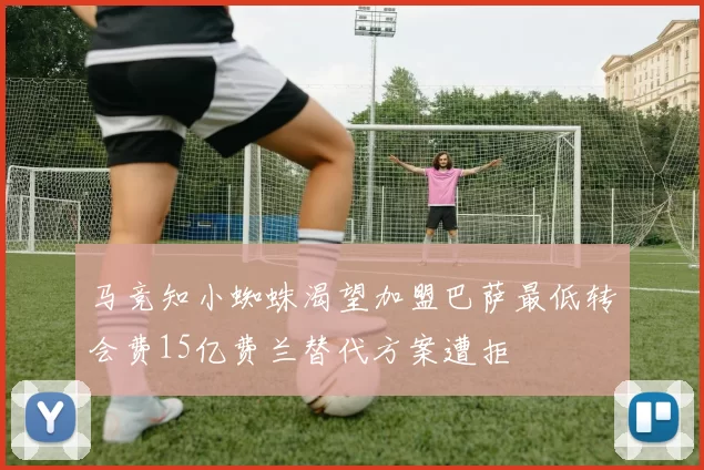 马竞知小蜘蛛渴望加盟巴萨最低转会费15亿费兰替代方案遭拒