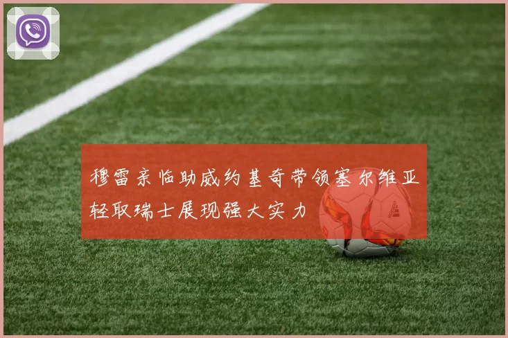 穆雷亲临助威约基奇带领塞尔维亚轻取瑞士展现强大实力