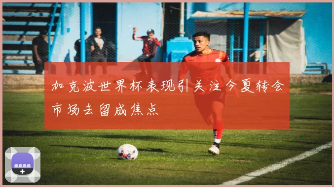 加克波世界杯表现引关注今夏转会市场去留成焦点