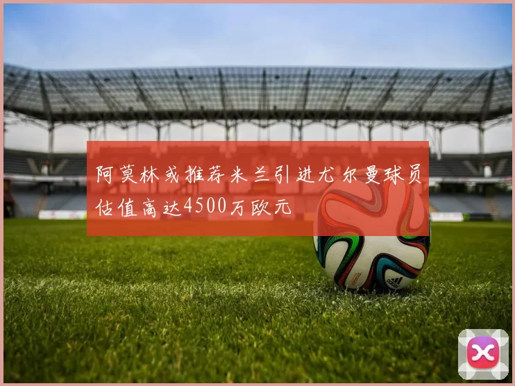 阿莫林或推荐米兰引进尤尔曼球员估值高达4500万欧元
