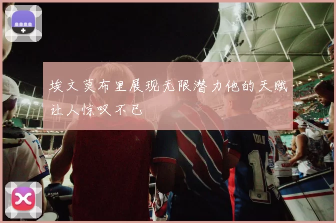 埃文莫布里展现无限潜力他的天赋让人惊叹不已